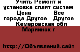  Учить Ремонт и установка сплит систем › Цена ­ 1 000 - Все города Другое » Другое   . Кемеровская обл.,Мариинск г.